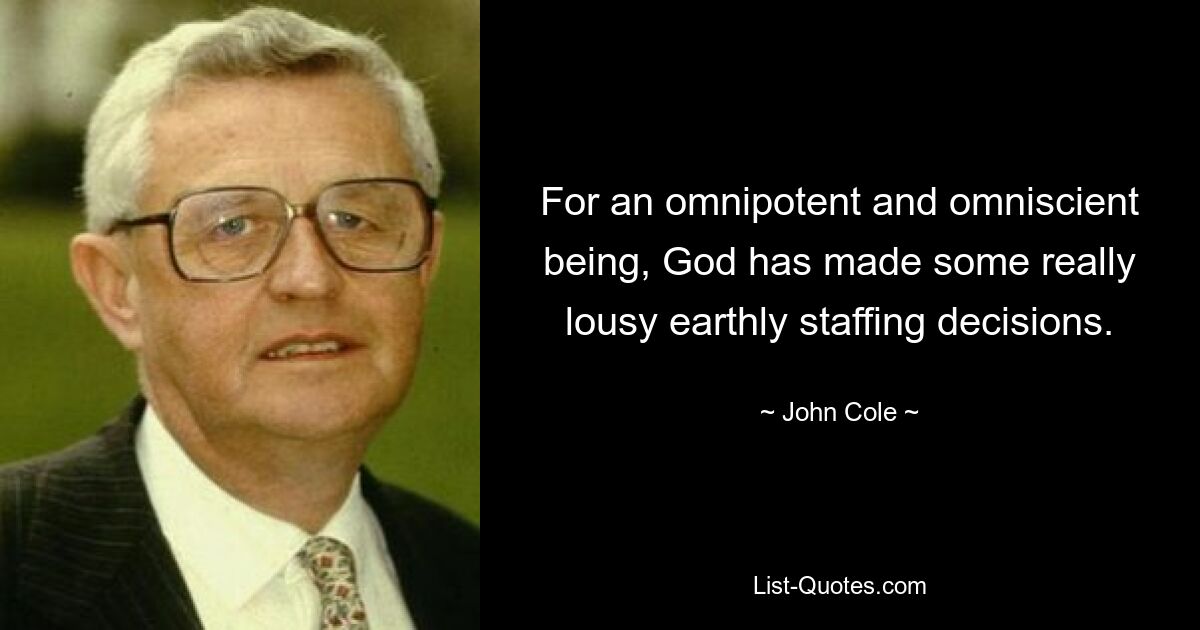 For an omnipotent and omniscient being, God has made some really lousy earthly staffing decisions. — © John Cole