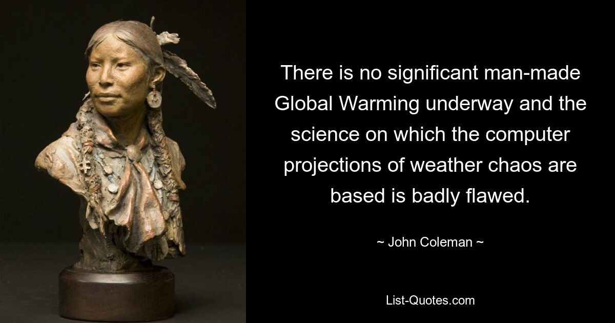 There is no significant man-made Global Warming underway and the science on which the computer projections of weather chaos are based is badly flawed. — © John Coleman