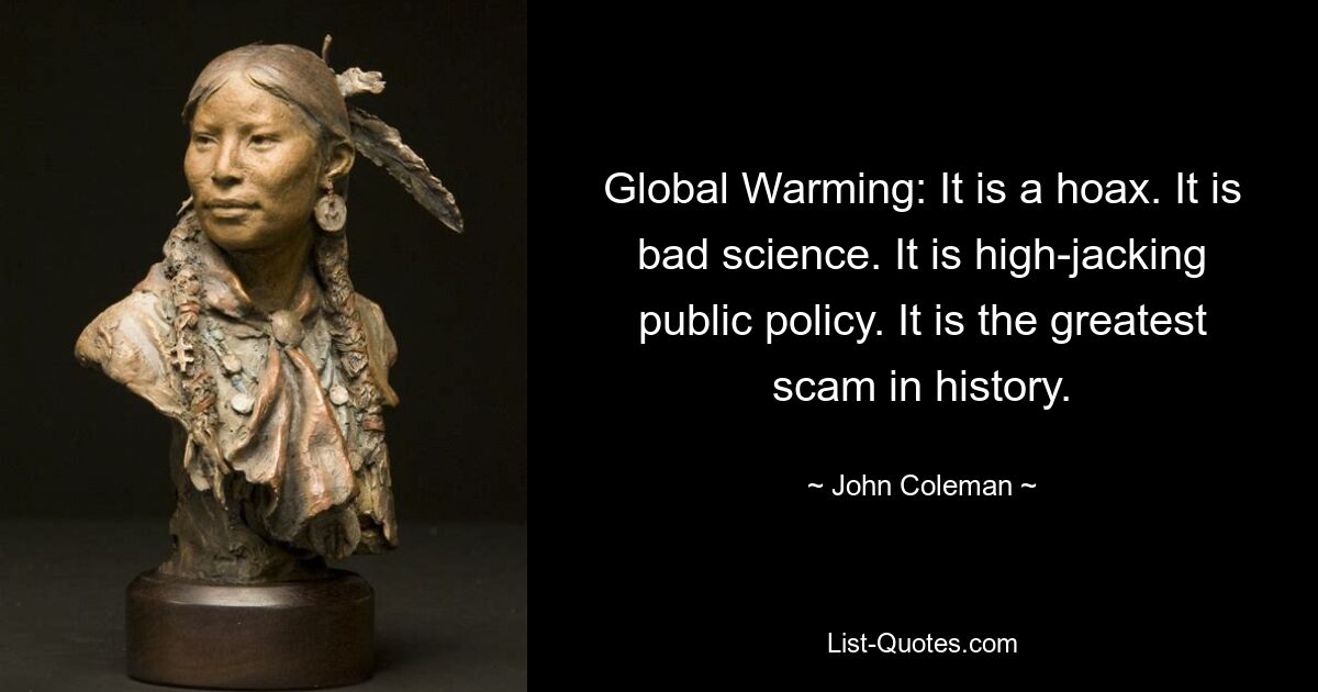 Global Warming: It is a hoax. It is bad science. It is high-jacking public policy. It is the greatest scam in history. — © John Coleman