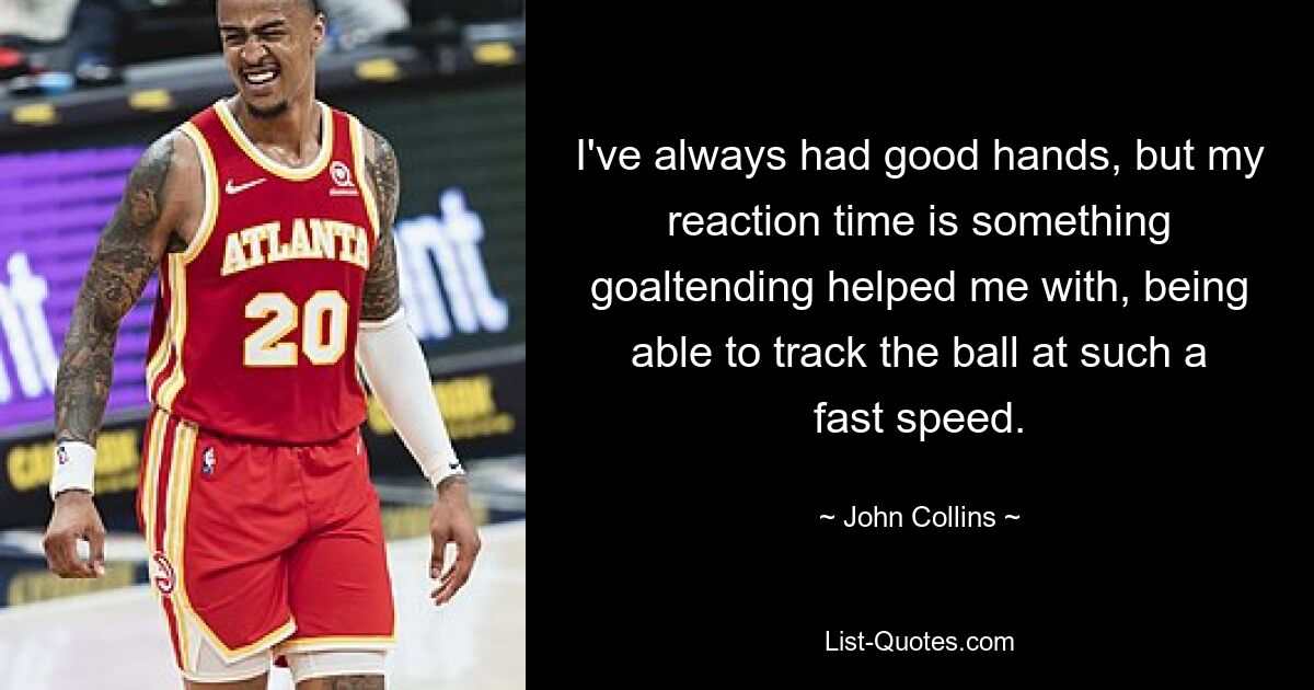 I've always had good hands, but my reaction time is something goaltending helped me with, being able to track the ball at such a fast speed. — © John Collins