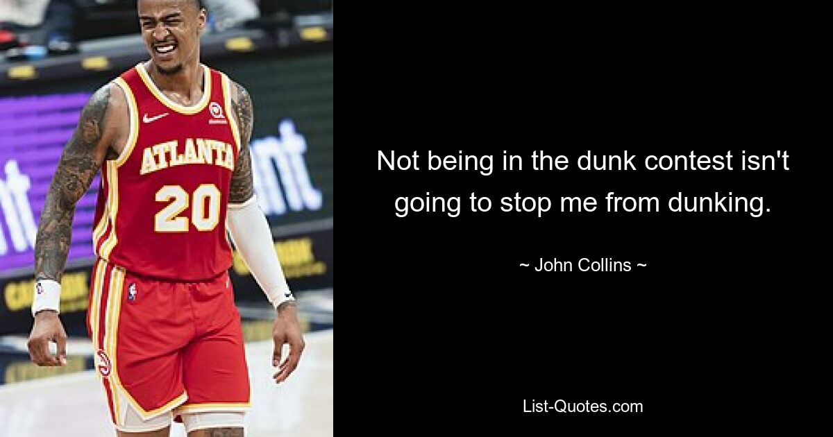 Not being in the dunk contest isn't going to stop me from dunking. — © John Collins