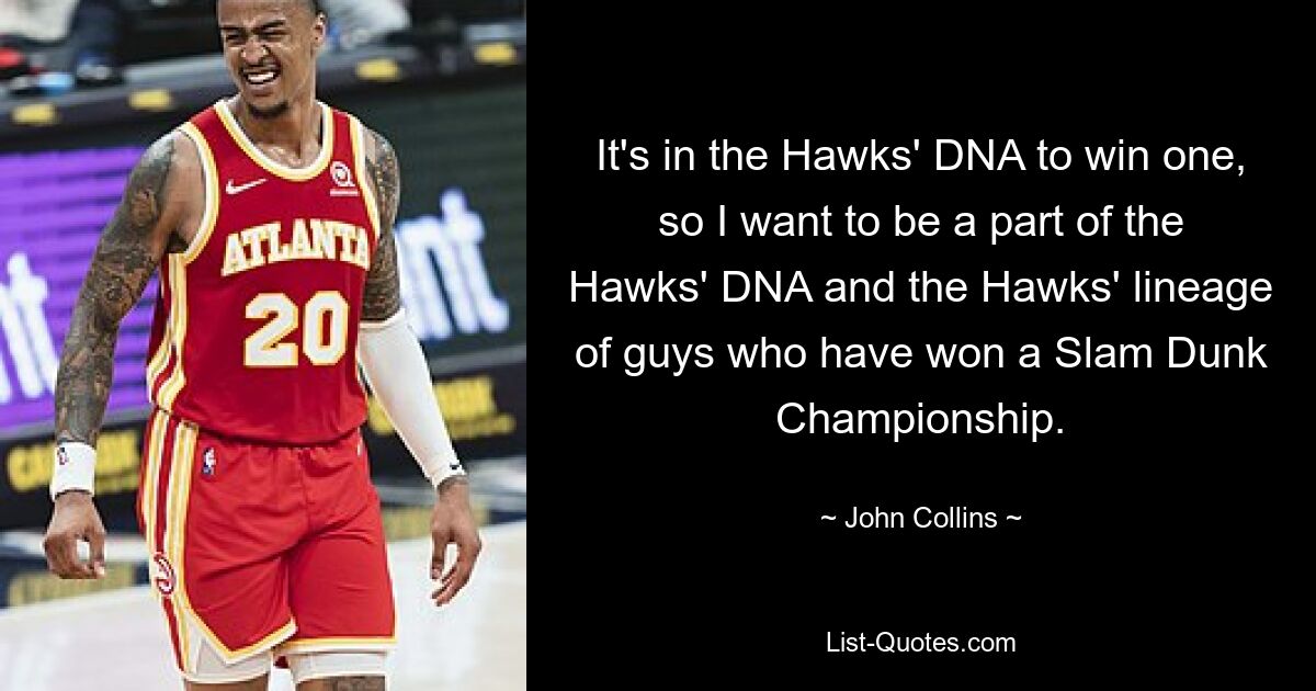 It's in the Hawks' DNA to win one, so I want to be a part of the Hawks' DNA and the Hawks' lineage of guys who have won a Slam Dunk Championship. — © John Collins