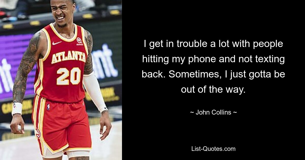 I get in trouble a lot with people hitting my phone and not texting back. Sometimes, I just gotta be out of the way. — © John Collins