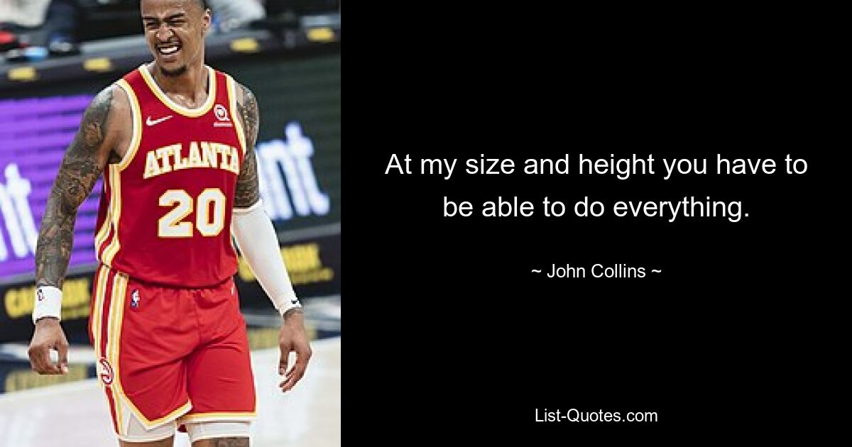 At my size and height you have to be able to do everything. — © John Collins