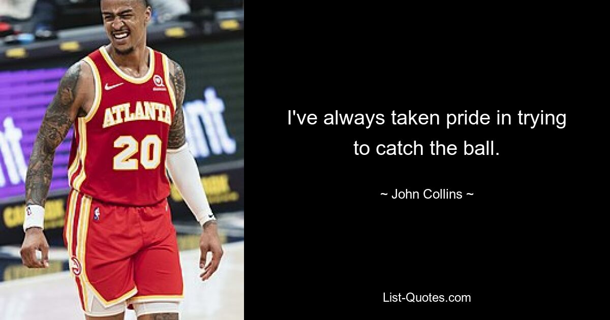 I've always taken pride in trying to catch the ball. — © John Collins