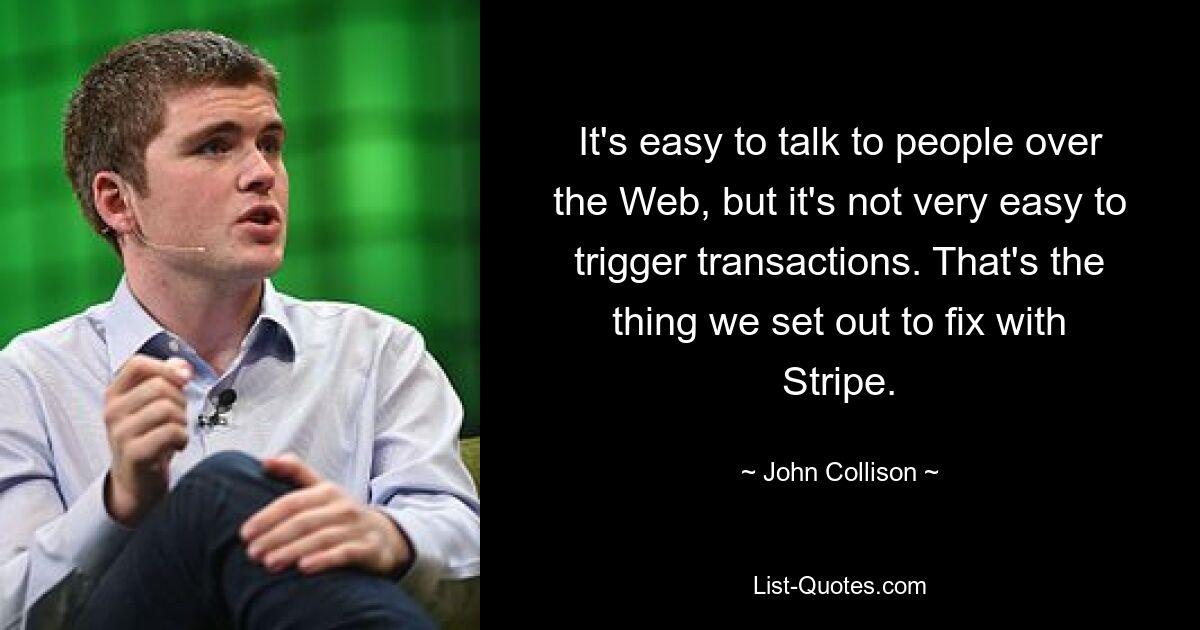 It's easy to talk to people over the Web, but it's not very easy to trigger transactions. That's the thing we set out to fix with Stripe. — © John Collison