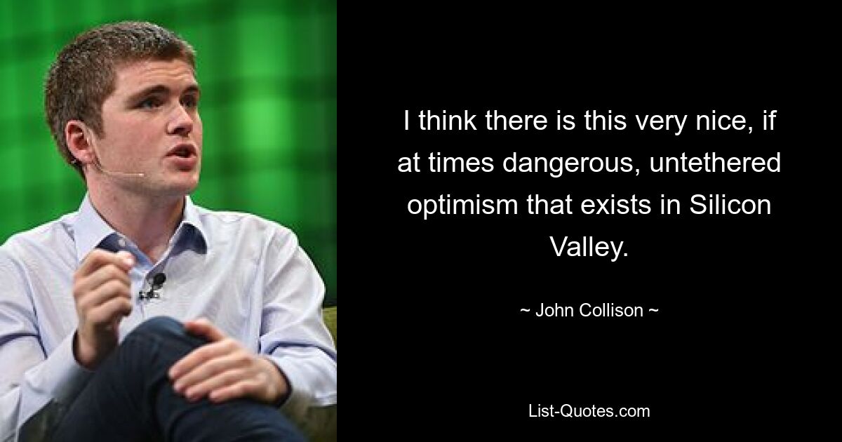 I think there is this very nice, if at times dangerous, untethered optimism that exists in Silicon Valley. — © John Collison