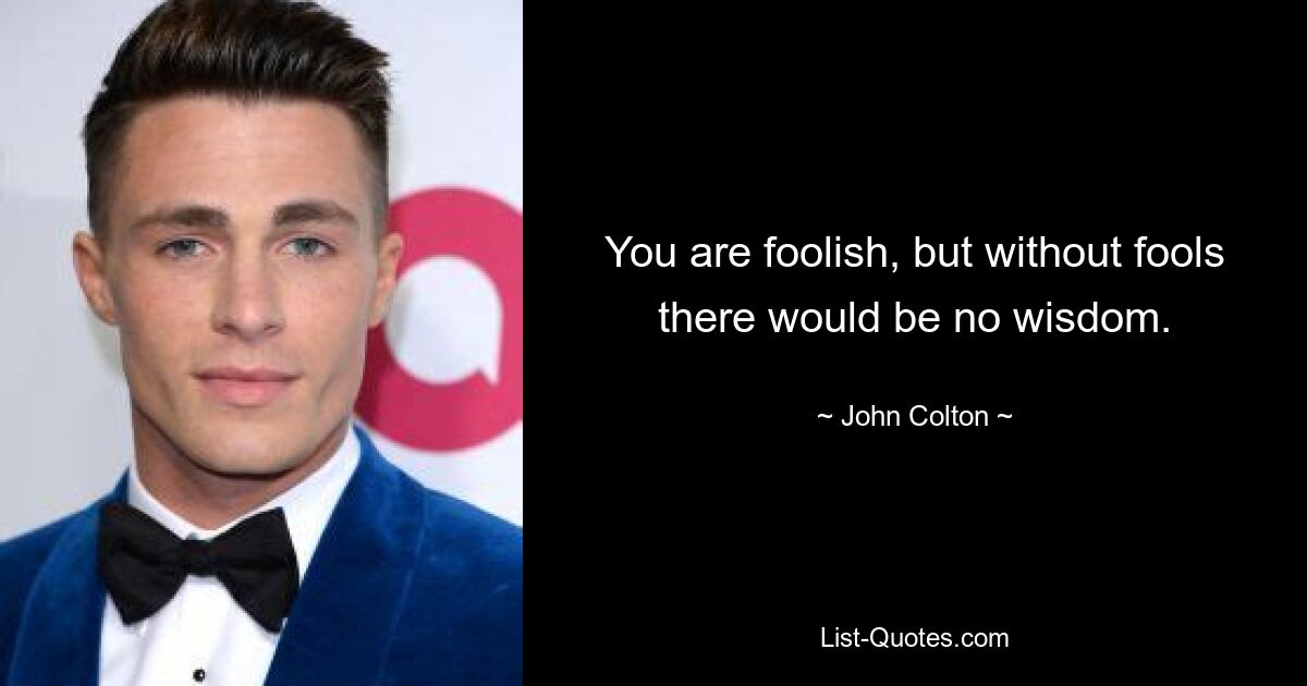 You are foolish, but without fools there would be no wisdom. — © John Colton