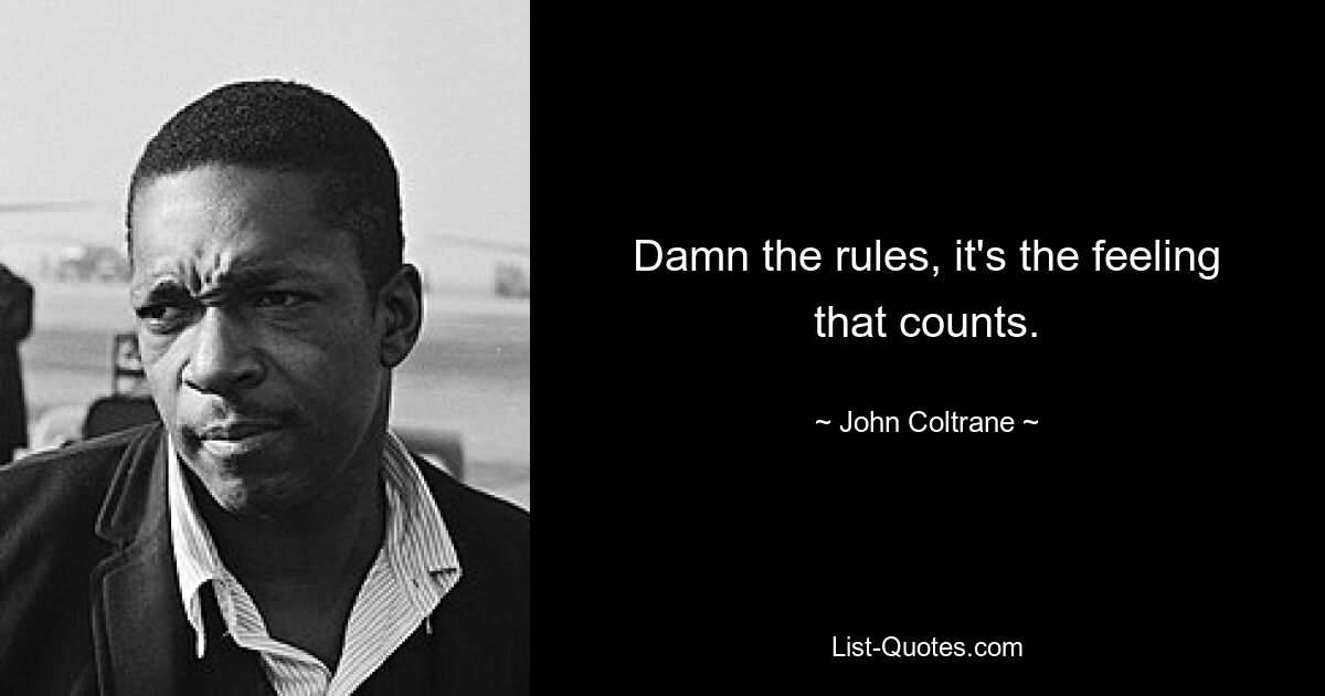 Damn the rules, it's the feeling that counts. — © John Coltrane