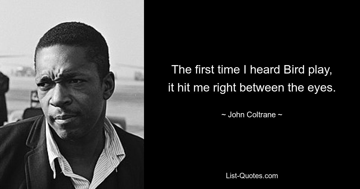 The first time I heard Bird play, it hit me right between the eyes. — © John Coltrane