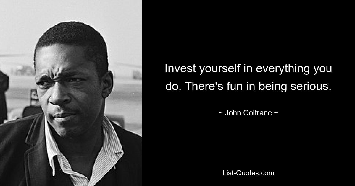 Invest yourself in everything you do. There's fun in being serious. — © John Coltrane