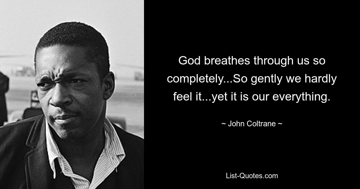 God breathes through us so completely...So gently we hardly feel it...yet it is our everything. — © John Coltrane