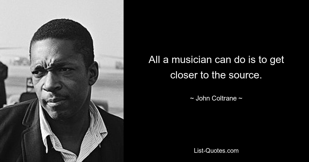 All a musician can do is to get closer to the source. — © John Coltrane