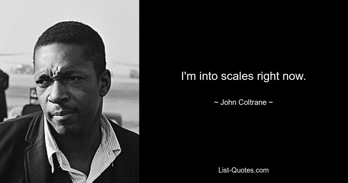 I'm into scales right now. — © John Coltrane