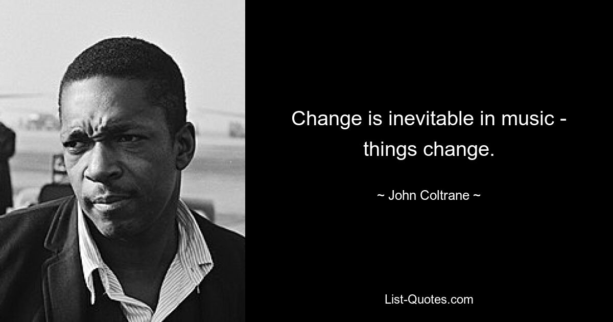 Change is inevitable in music - things change. — © John Coltrane