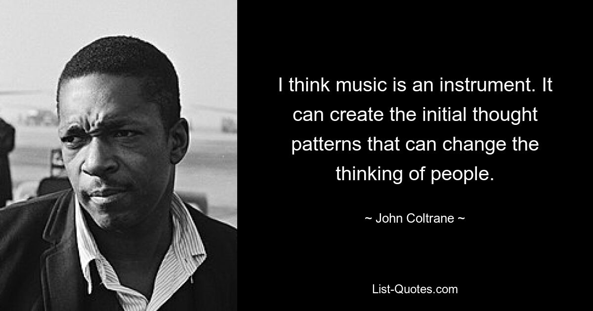 I think music is an instrument. It can create the initial thought patterns that can change the thinking of people. — © John Coltrane