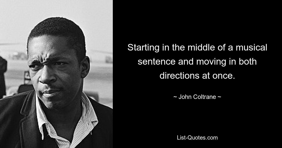 Starting in the middle of a musical sentence and moving in both directions at once. — © John Coltrane