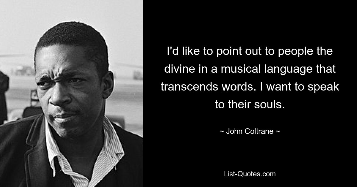 I'd like to point out to people the divine in a musical language that transcends words. I want to speak to their souls. — © John Coltrane