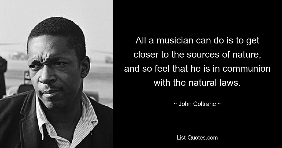 All a musician can do is to get closer to the sources of nature, and so feel that he is in communion with the natural laws. — © John Coltrane