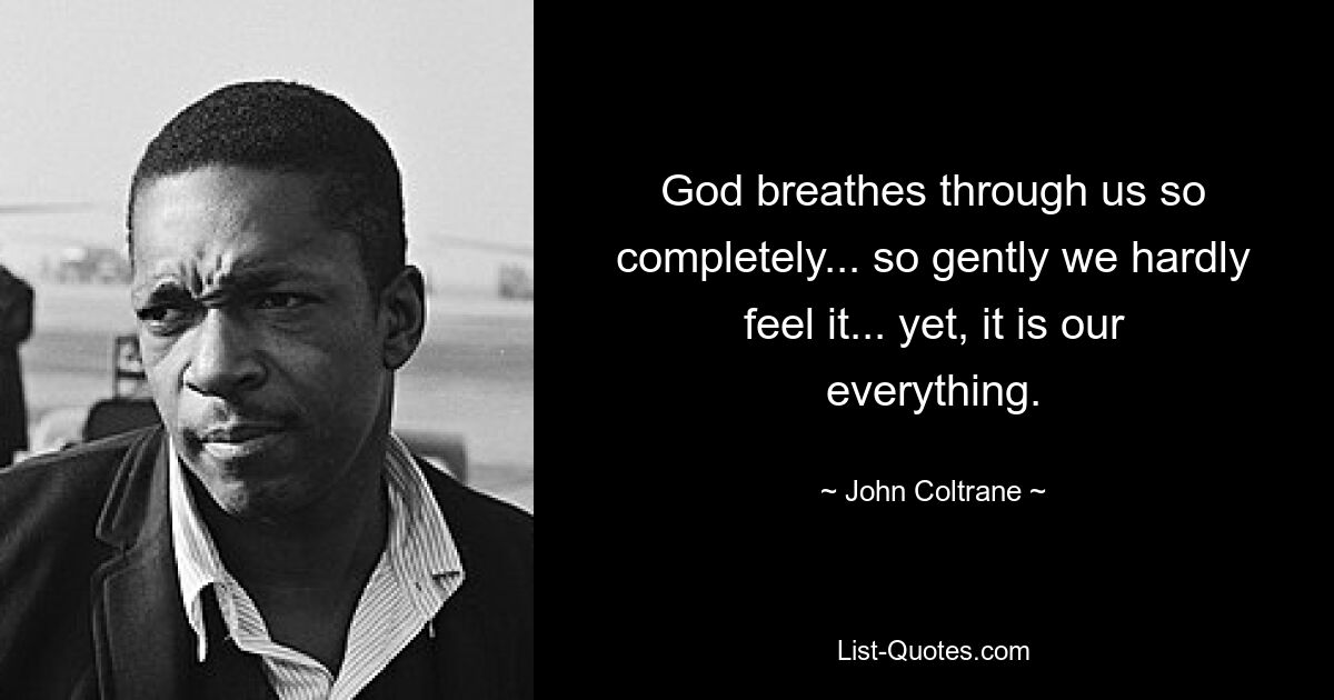 God breathes through us so completely... so gently we hardly feel it... yet, it is our everything. — © John Coltrane