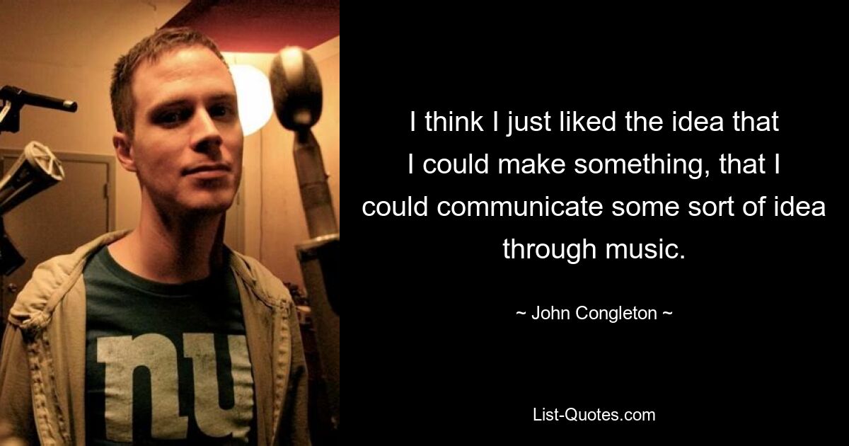 I think I just liked the idea that I could make something, that I could communicate some sort of idea through music. — © John Congleton