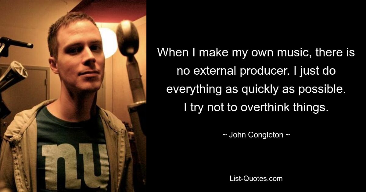 When I make my own music, there is no external producer. I just do everything as quickly as possible. I try not to overthink things. — © John Congleton