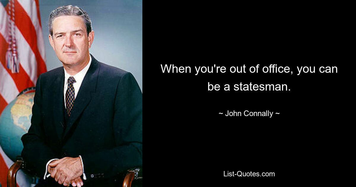 When you're out of office, you can be a statesman. — © John Connally