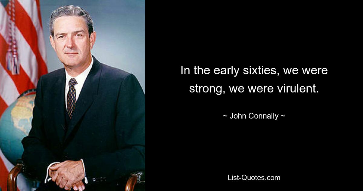 In the early sixties, we were strong, we were virulent. — © John Connally