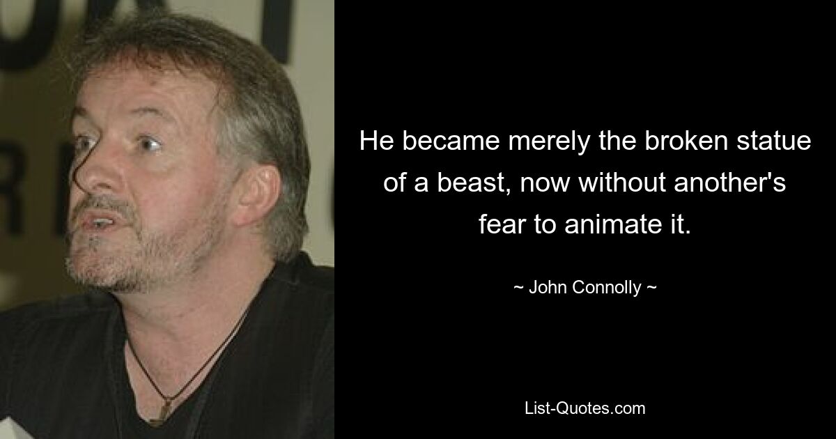 He became merely the broken statue of a beast, now without another's fear to animate it. — © John Connolly