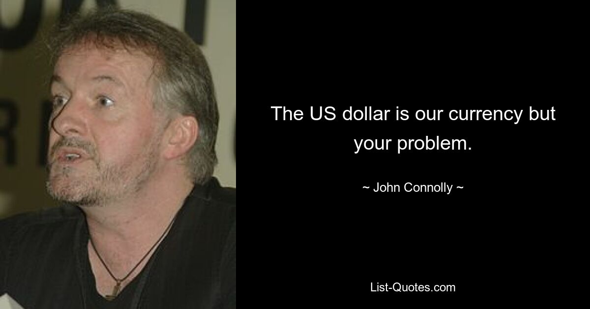 The US dollar is our currency but your problem. — © John Connolly