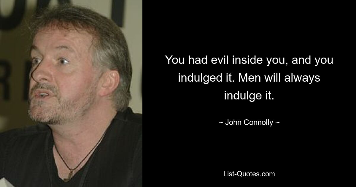 You had evil inside you, and you indulged it. Men will always indulge it. — © John Connolly