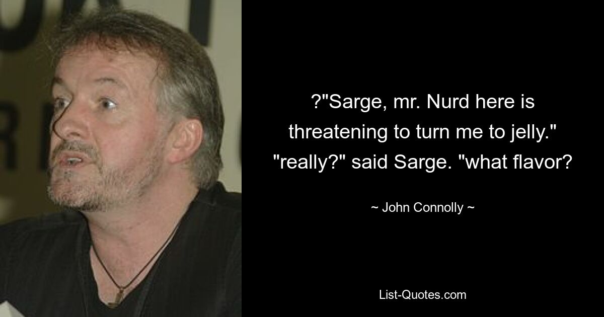 ?"Sarge, mr. Nurd here is threatening to turn me to jelly." "really?" said Sarge. "what flavor? — © John Connolly