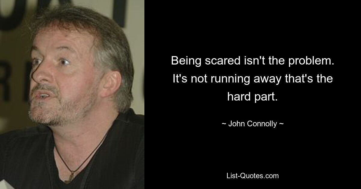 Being scared isn't the problem. It's not running away that's the hard part. — © John Connolly