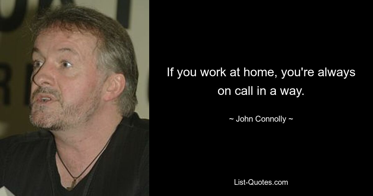 If you work at home, you're always on call in a way. — © John Connolly