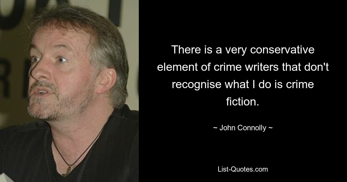 There is a very conservative element of crime writers that don't recognise what I do is crime fiction. — © John Connolly