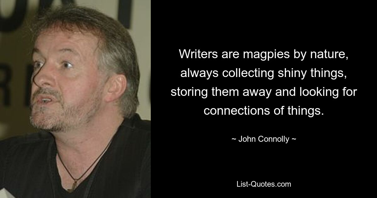 Writers are magpies by nature, always collecting shiny things, storing them away and looking for connections of things. — © John Connolly