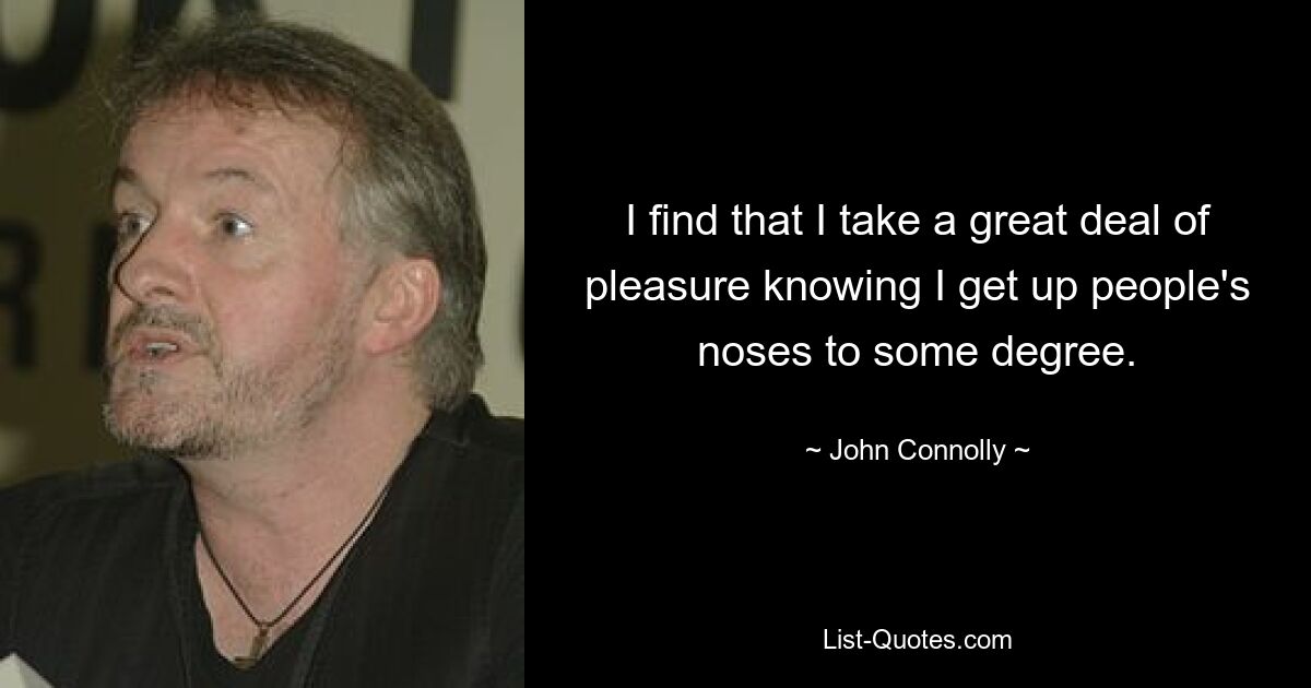 I find that I take a great deal of pleasure knowing I get up people's noses to some degree. — © John Connolly