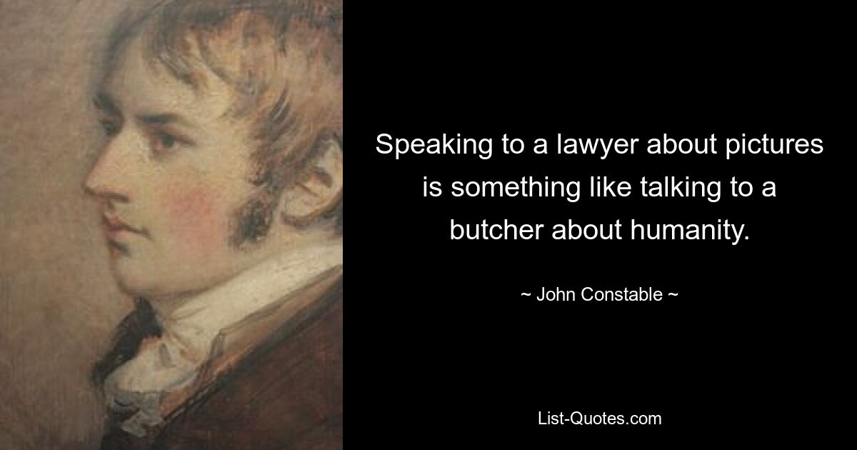 Speaking to a lawyer about pictures is something like talking to a butcher about humanity. — © John Constable