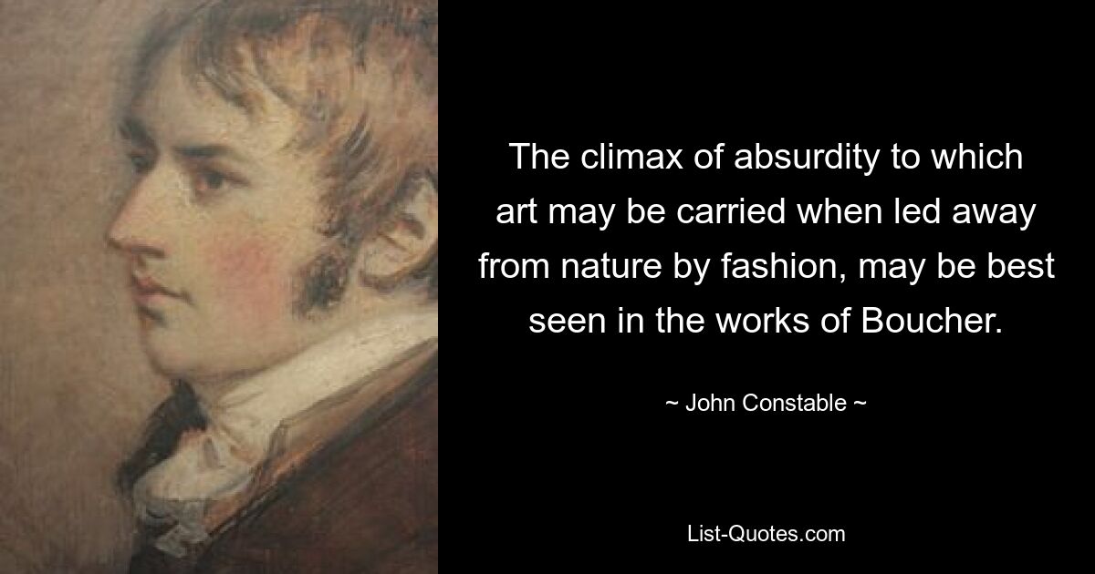 The climax of absurdity to which art may be carried when led away from nature by fashion, may be best seen in the works of Boucher. — © John Constable