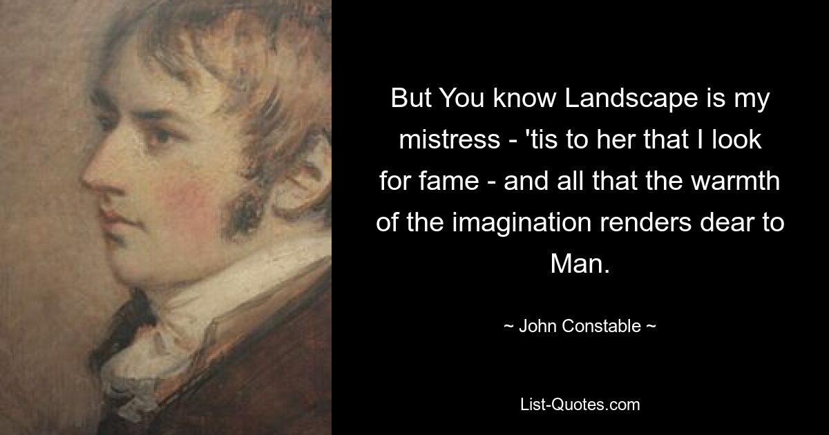 But You know Landscape is my mistress - 'tis to her that I look for fame - and all that the warmth of the imagination renders dear to Man. — © John Constable