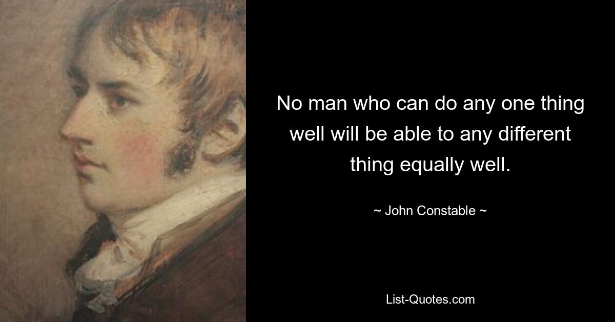 No man who can do any one thing well will be able to any different thing equally well. — © John Constable