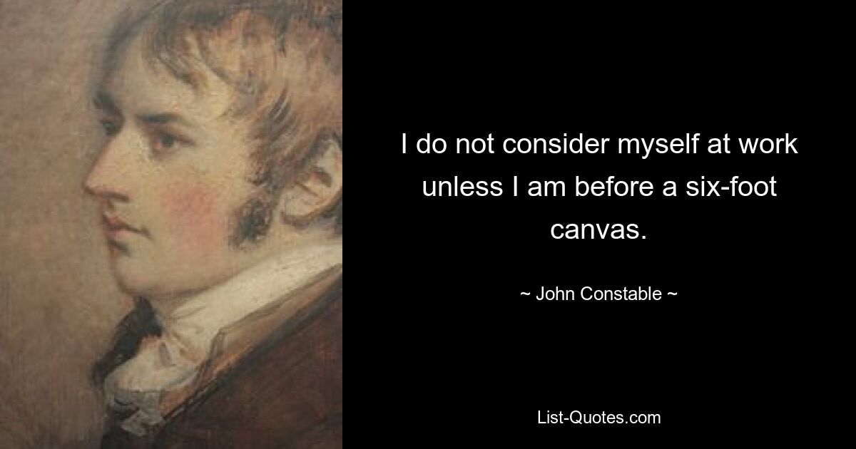 I do not consider myself at work unless I am before a six-foot canvas. — © John Constable