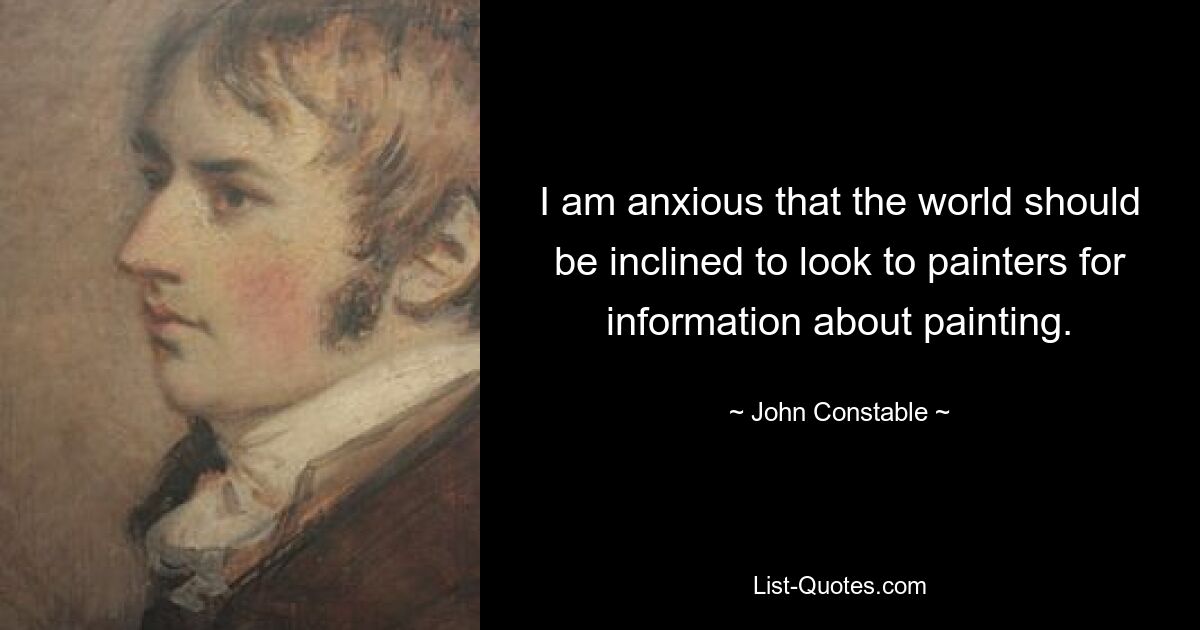 I am anxious that the world should be inclined to look to painters for information about painting. — © John Constable