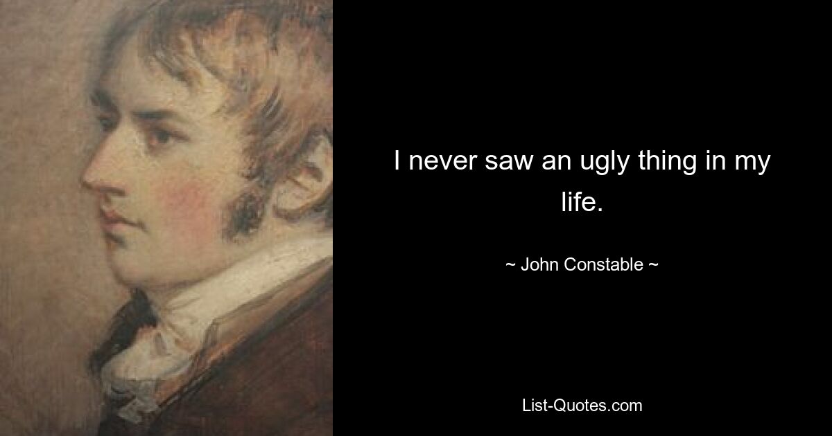 I never saw an ugly thing in my life. — © John Constable