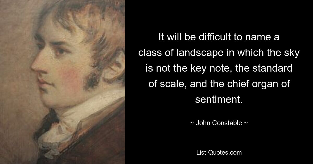 It will be difficult to name a class of landscape in which the sky is not the key note, the standard of scale, and the chief organ of sentiment. — © John Constable