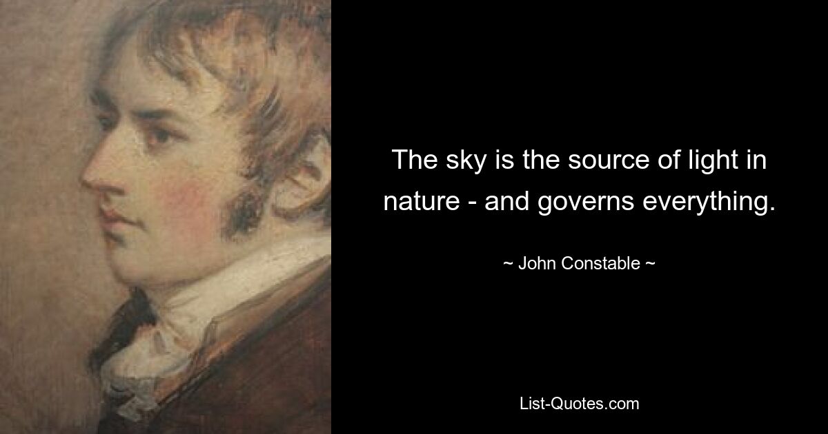 The sky is the source of light in nature - and governs everything. — © John Constable