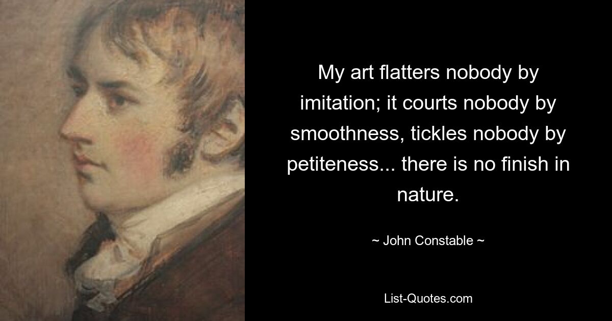 My art flatters nobody by imitation; it courts nobody by smoothness, tickles nobody by petiteness... there is no finish in nature. — © John Constable