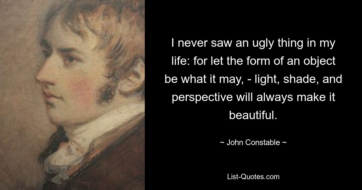 I never saw an ugly thing in my life: for let the form of an object be what it may, - light, shade, and perspective will always make it beautiful. — © John Constable