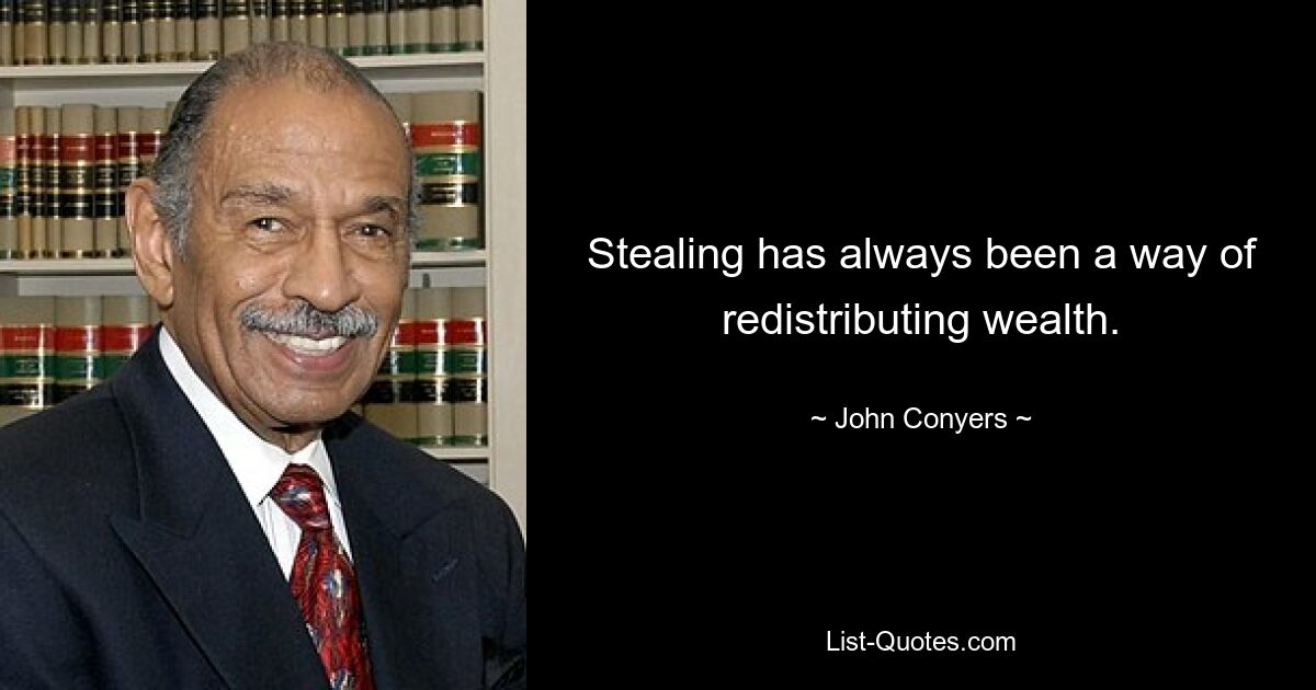 Stealing has always been a way of redistributing wealth. — © John Conyers