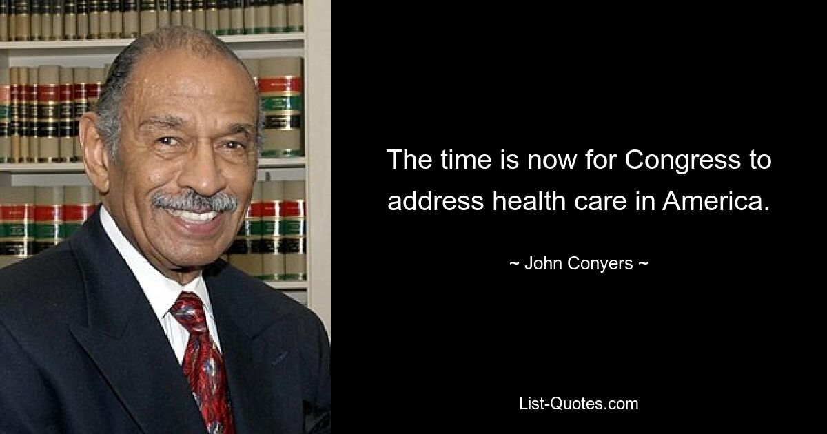 The time is now for Congress to address health care in America. — © John Conyers